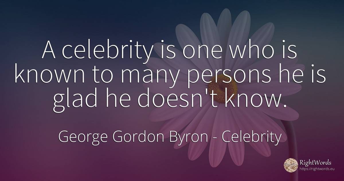 A celebrity is one who is known to many persons he is... - George Gordon Byron, quote about celebrity, people