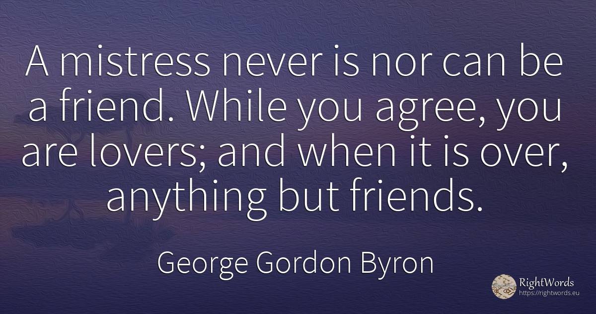 A mistress never is nor can be a friend. While you agree, ... - George Gordon Byron