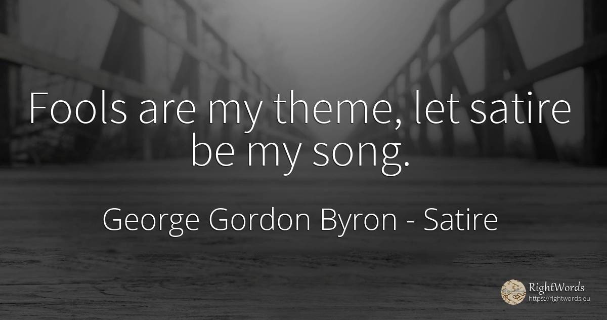 Fools are my theme, let satire be my song. - George Gordon Byron, quote about satire