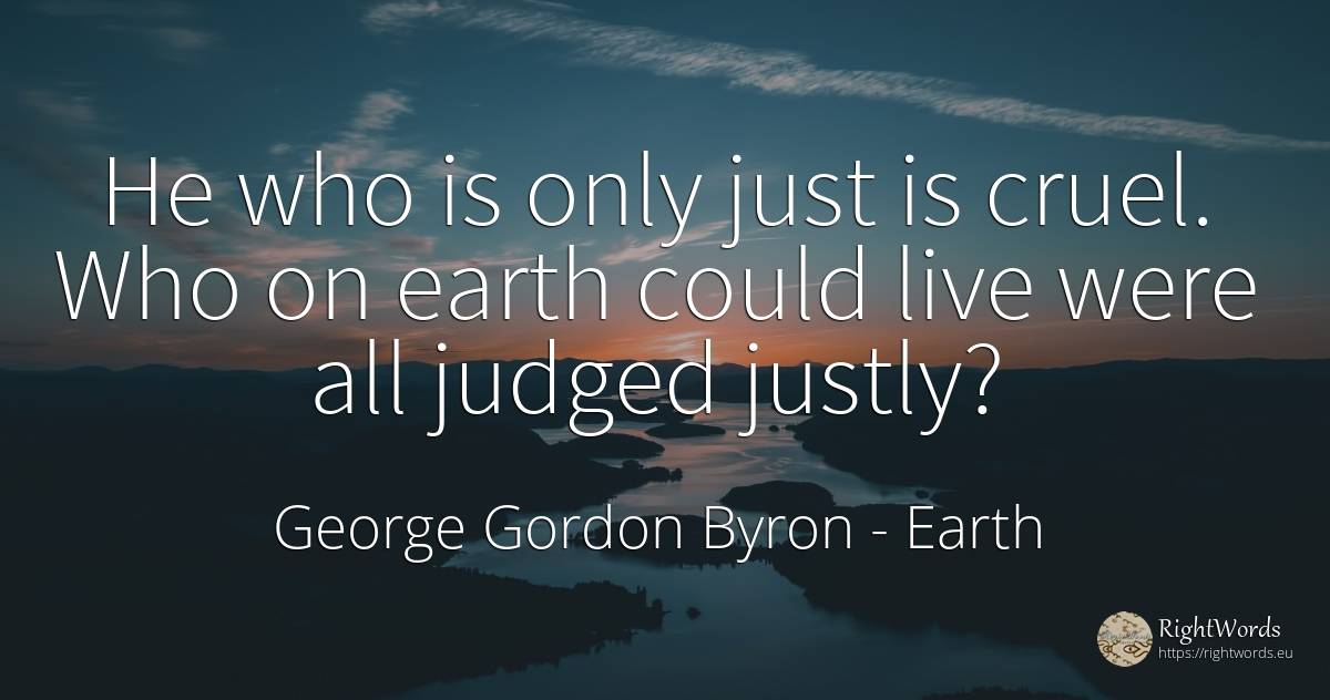 He who is only just is cruel. Who on earth could live... - George Gordon Byron, quote about earth