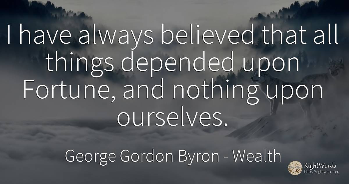 I have always believed that all things depended upon... - George Gordon Byron, quote about wealth, nothing, things