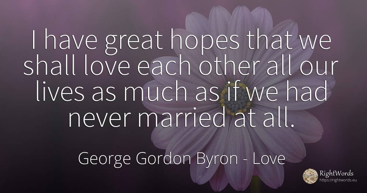 I have great hopes that we shall love each other all our... - George Gordon Byron, quote about love
