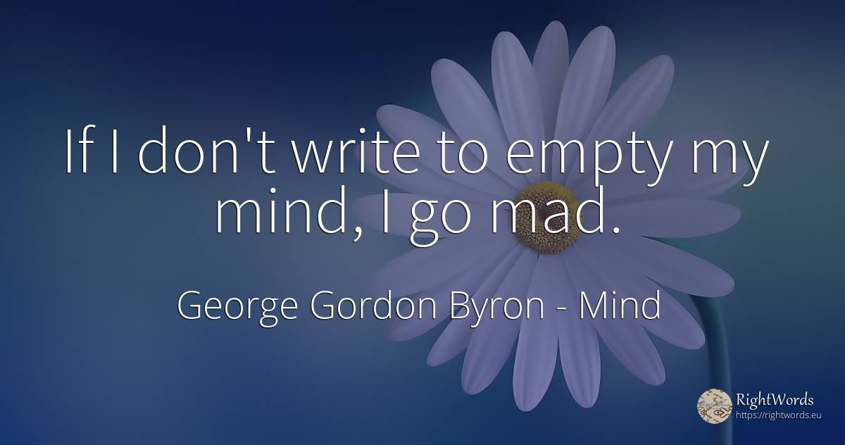 If I don't write to empty my mind, I go mad. - George Gordon Byron, quote about mind