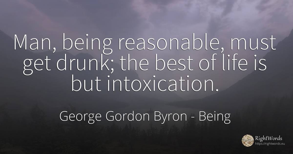 Man, being reasonable, must get drunk; the best of life... - George Gordon Byron, quote about being, man, life
