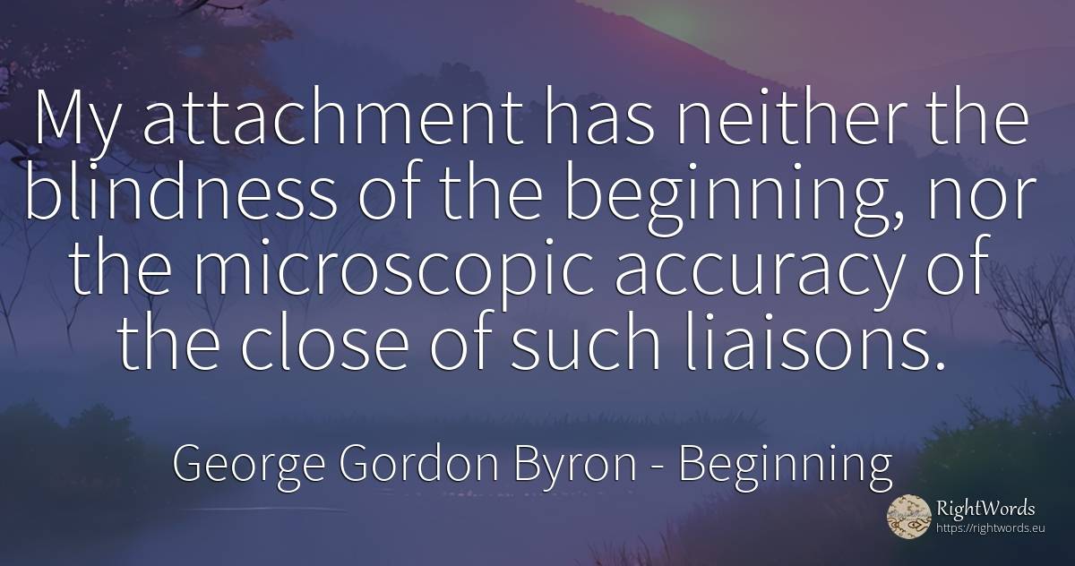 My attachment has neither the blindness of the beginning, ... - George Gordon Byron, quote about beginning