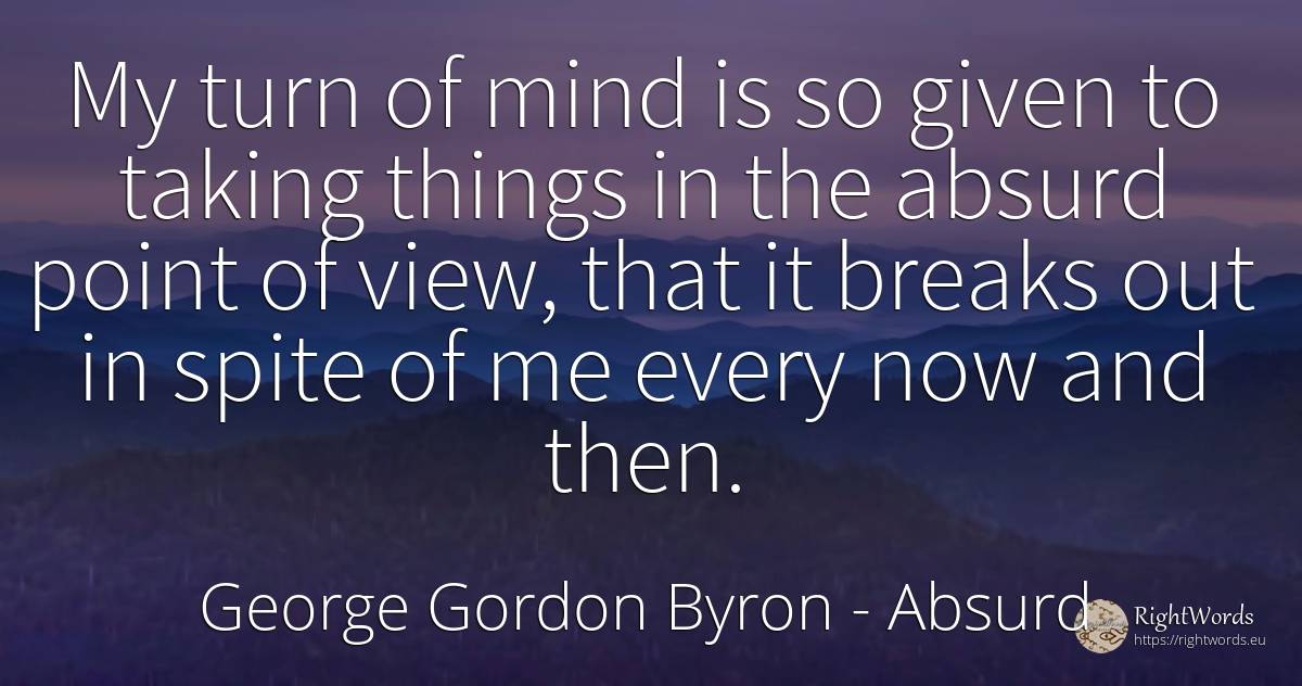 My turn of mind is so given to taking things in the... - George Gordon Byron, quote about absurd, mind, things