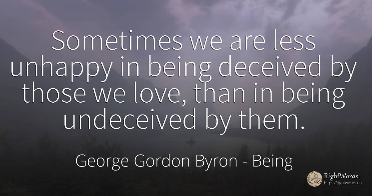 Sometimes we are less unhappy in being deceived by those... - George Gordon Byron, quote about being, love