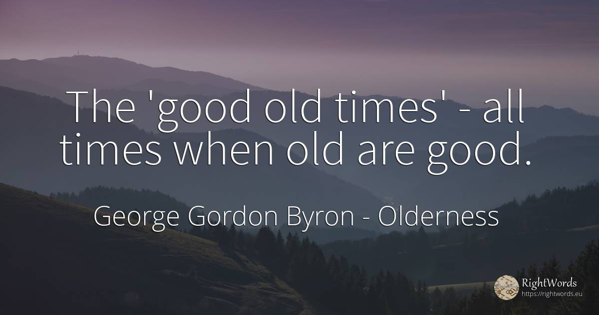 The 'good old times' - all times when old are good. - George Gordon Byron, quote about old, olderness, good, good luck