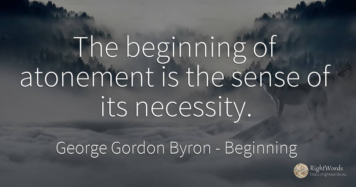 The beginning of atonement is the sense of its necessity. - George Gordon Byron, quote about beginning, common sense, sense