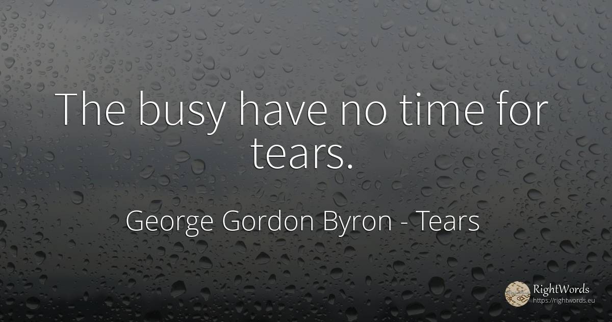 The busy have no time for tears. - George Gordon Byron, quote about tears, time