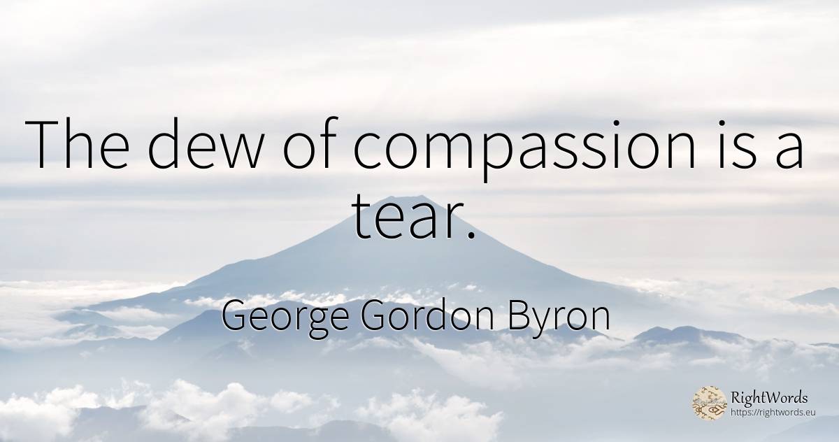 The dew of compassion is a tear. - George Gordon Byron