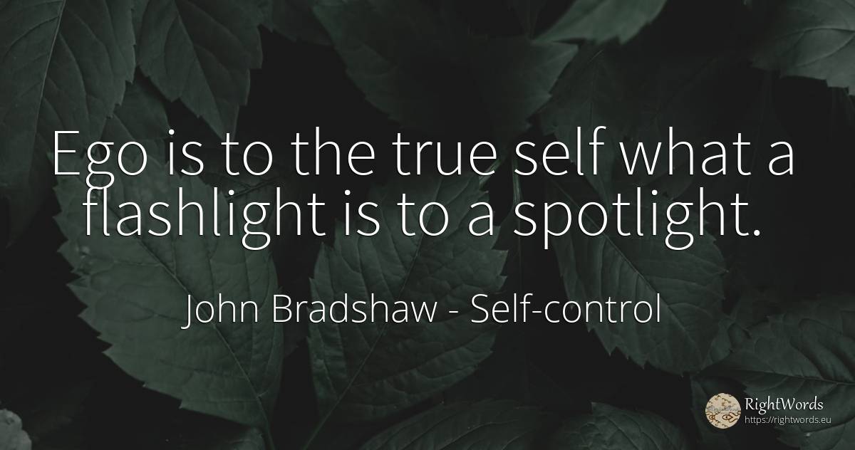 Ego is to the true self what a flashlight is to a spotlight. - John Bradshaw, quote about self-control