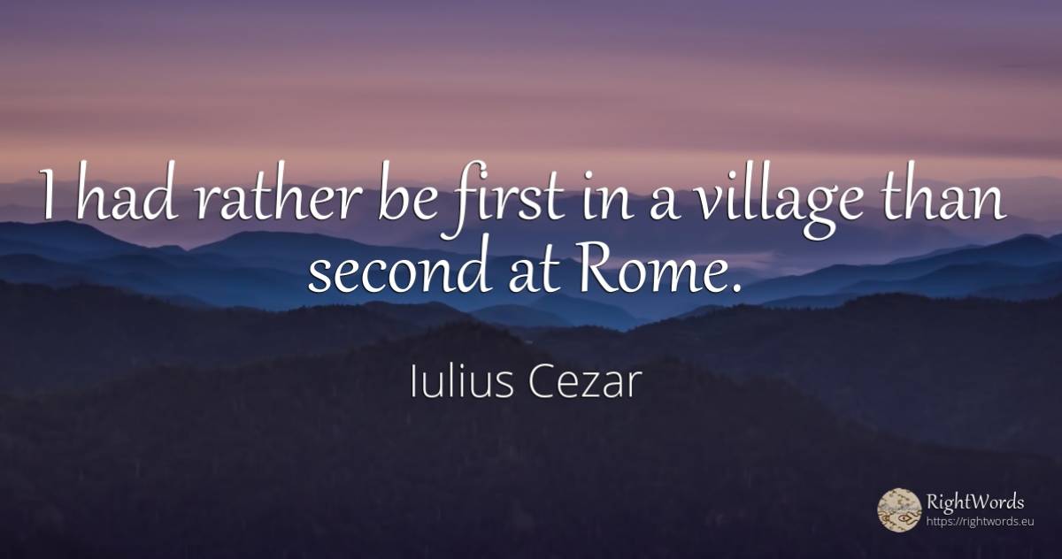 I had rather be first in a village than second at Rome. - Iulius Cezar