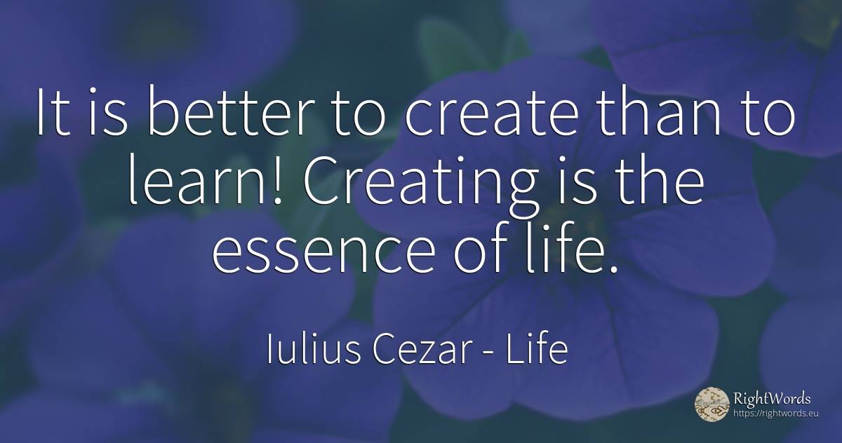 It is better to create than to learn! Creating is the... - Iulius Cezar, quote about life