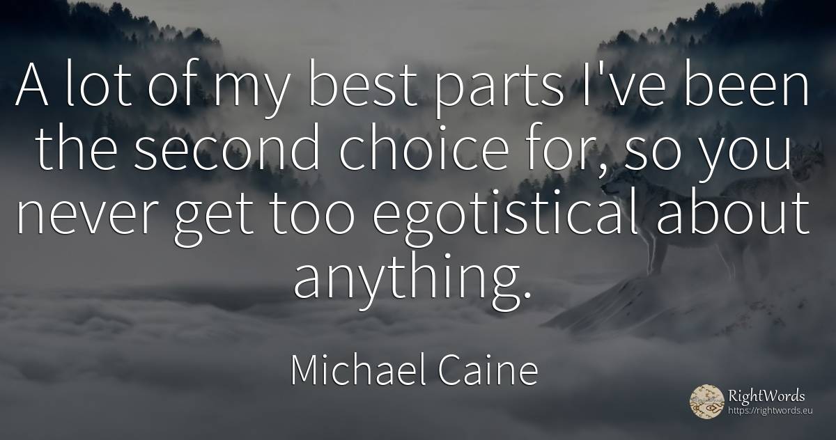 A lot of my best parts I've been the second choice for, ... - Michael Caine