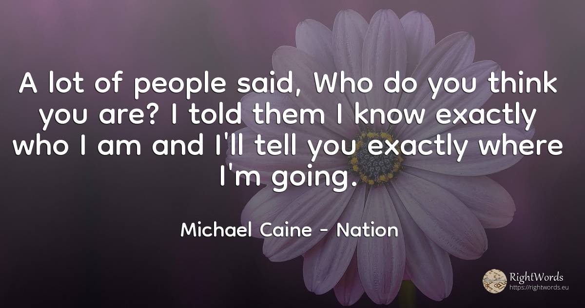 A lot of people said, Who do you think you are? I told... - Michael Caine, quote about nation, people