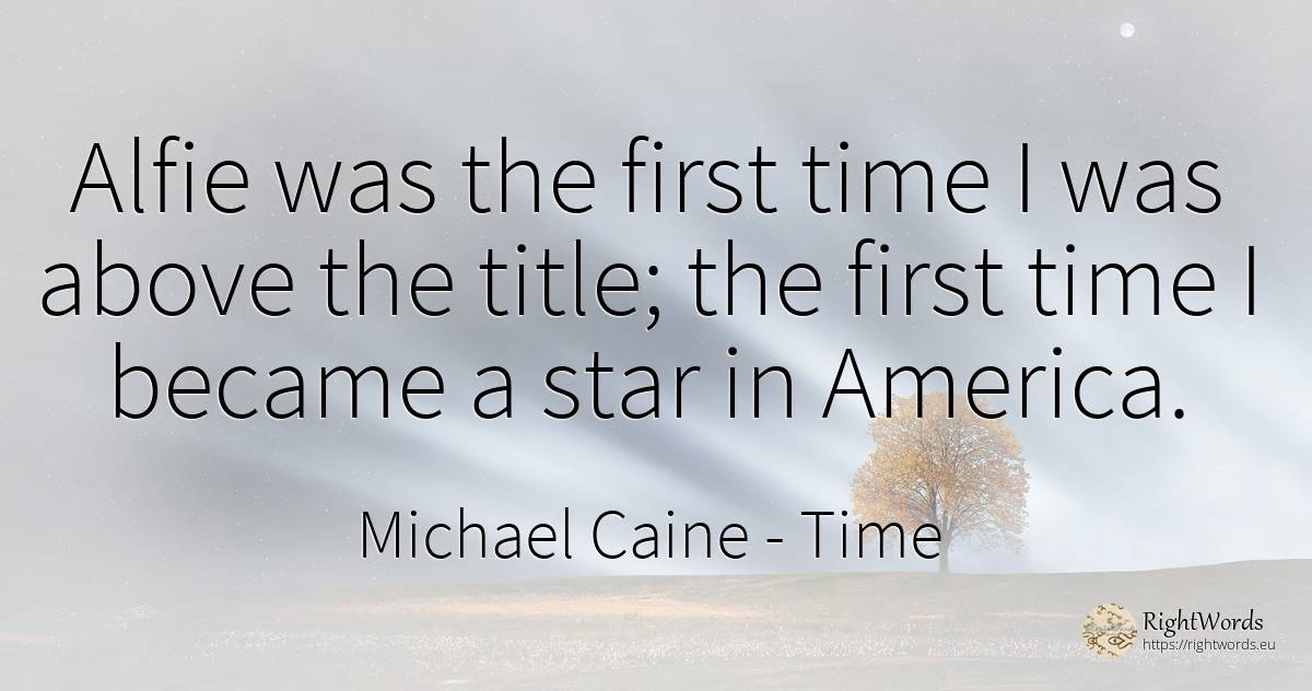 Alfie was the first time I was above the title; the first... - Michael Caine, quote about celebrity, time
