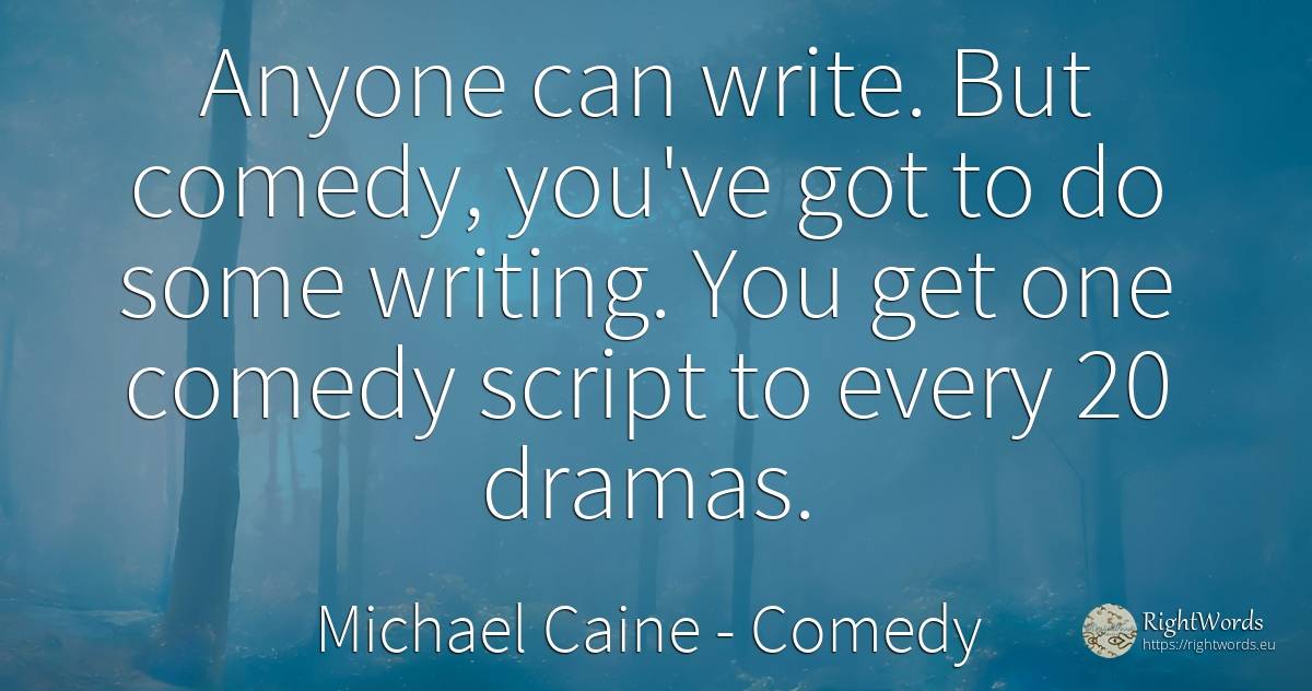 Anyone can write. But comedy, you've got to do some... - Michael Caine, quote about comedy, writing