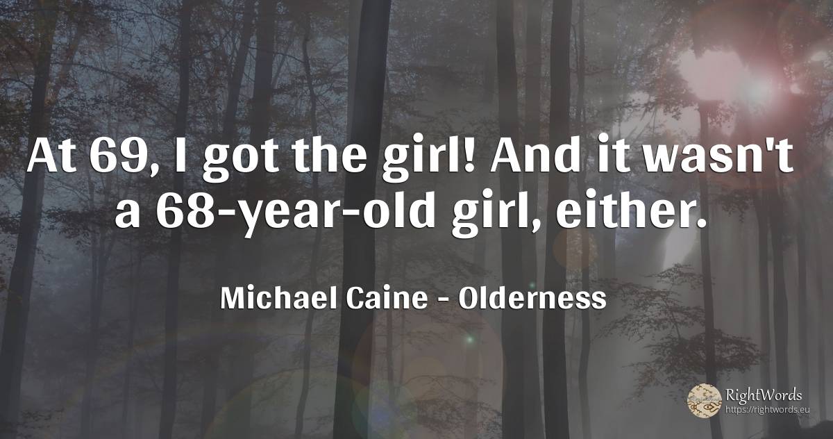 At 69, I got the girl! And it wasn't a 68-year-old girl, ... - Michael Caine, quote about old, olderness