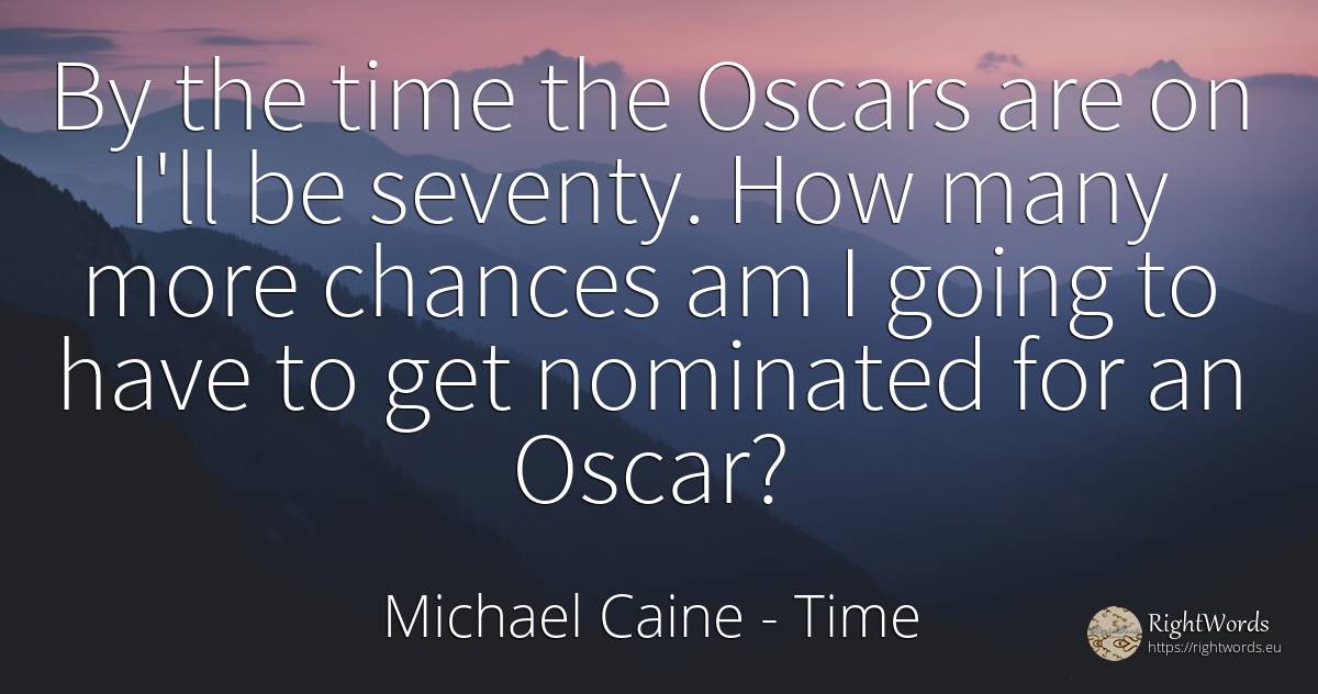By the time the Oscars are on I'll be seventy. How many... - Michael Caine, quote about chance, time