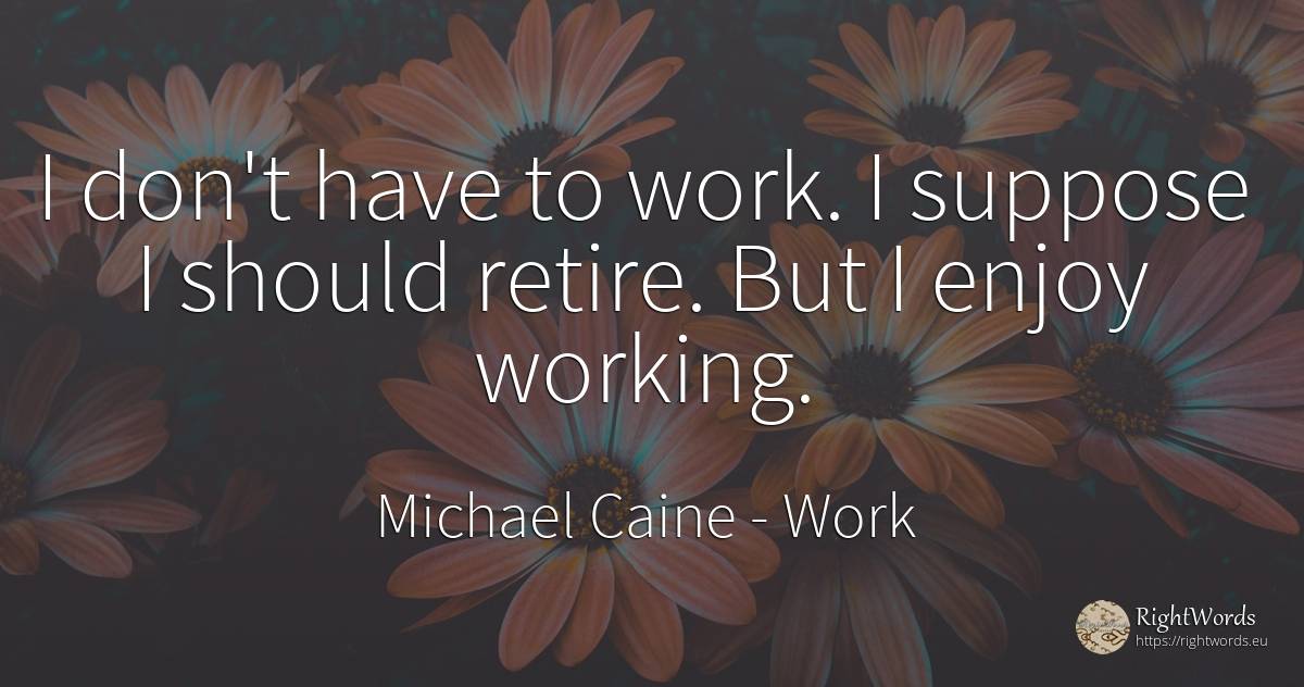 I don't have to work. I suppose I should retire. But I... - Michael Caine, quote about work
