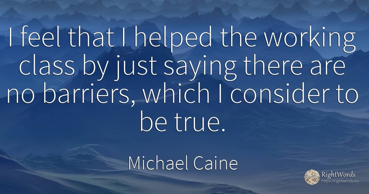 I feel that I helped the working class by just saying... - Michael Caine