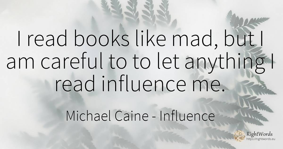 I read books like mad, but I am careful to to let... - Michael Caine, quote about influence, books
