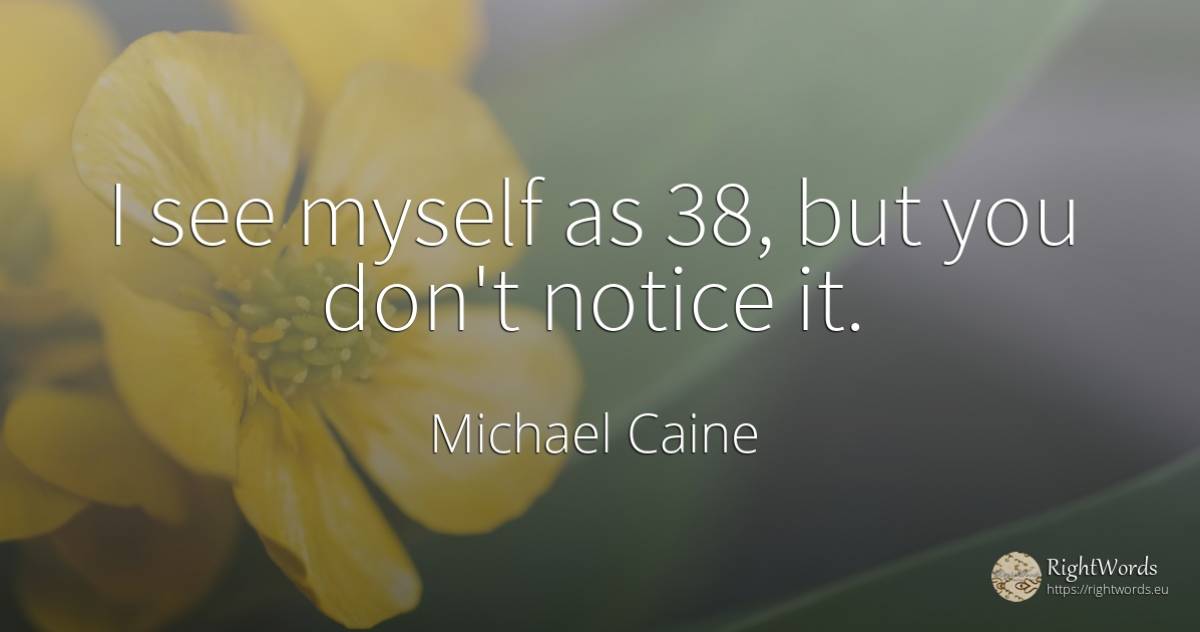 I see myself as 38, but you don't notice it. - Michael Caine