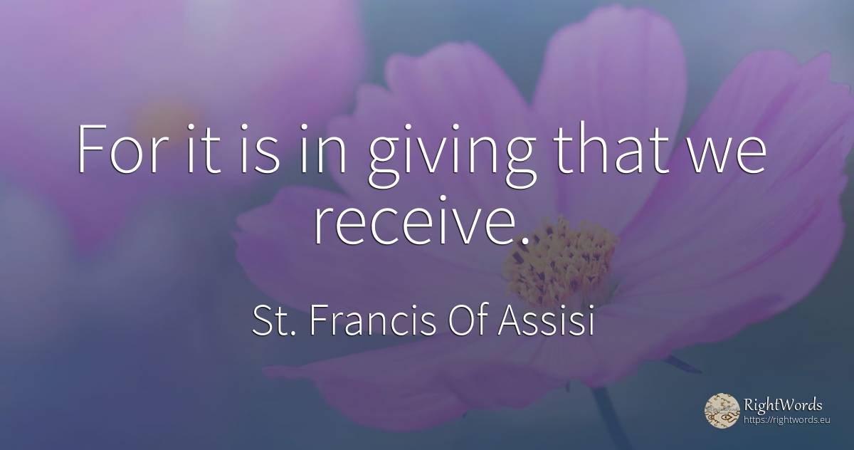 For it is in giving that we receive. - Saint Francis of Assisi (Franciscans)