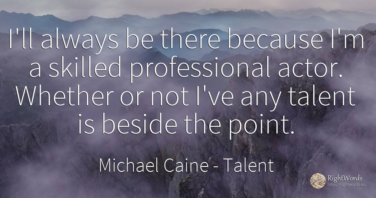 I'll always be there because I'm a skilled professional... - Michael Caine, quote about actors, talent