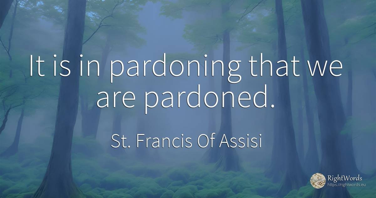 It is in pardoning that we are pardoned. - Saint Francis of Assisi (Franciscans)