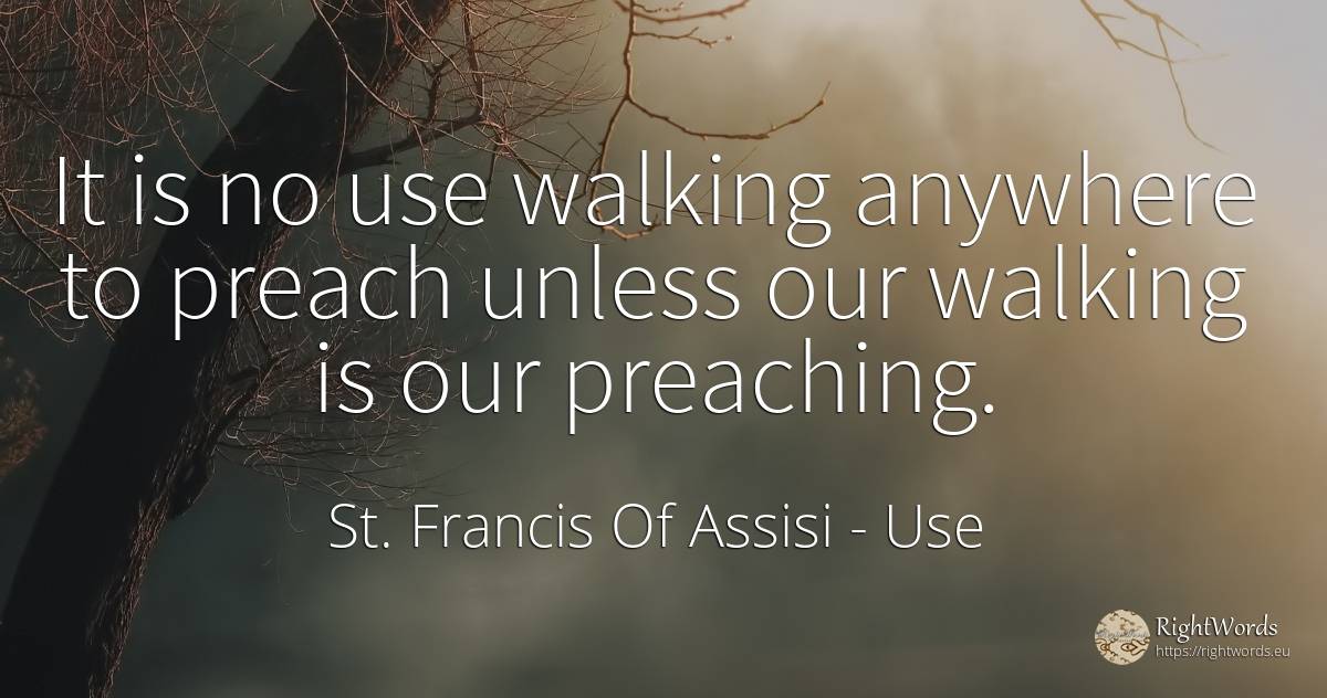 It is no use walking anywhere to preach unless our... - Saint Francis of Assisi (Franciscans), quote about use