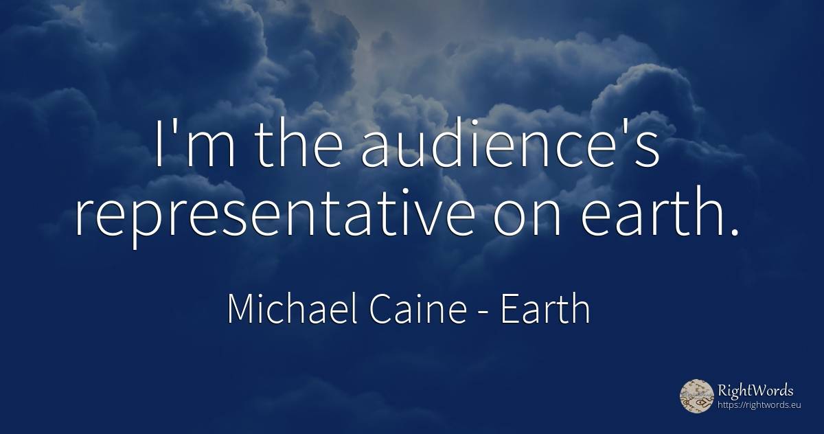 I'm the audience's representative on earth. - Michael Caine, quote about earth