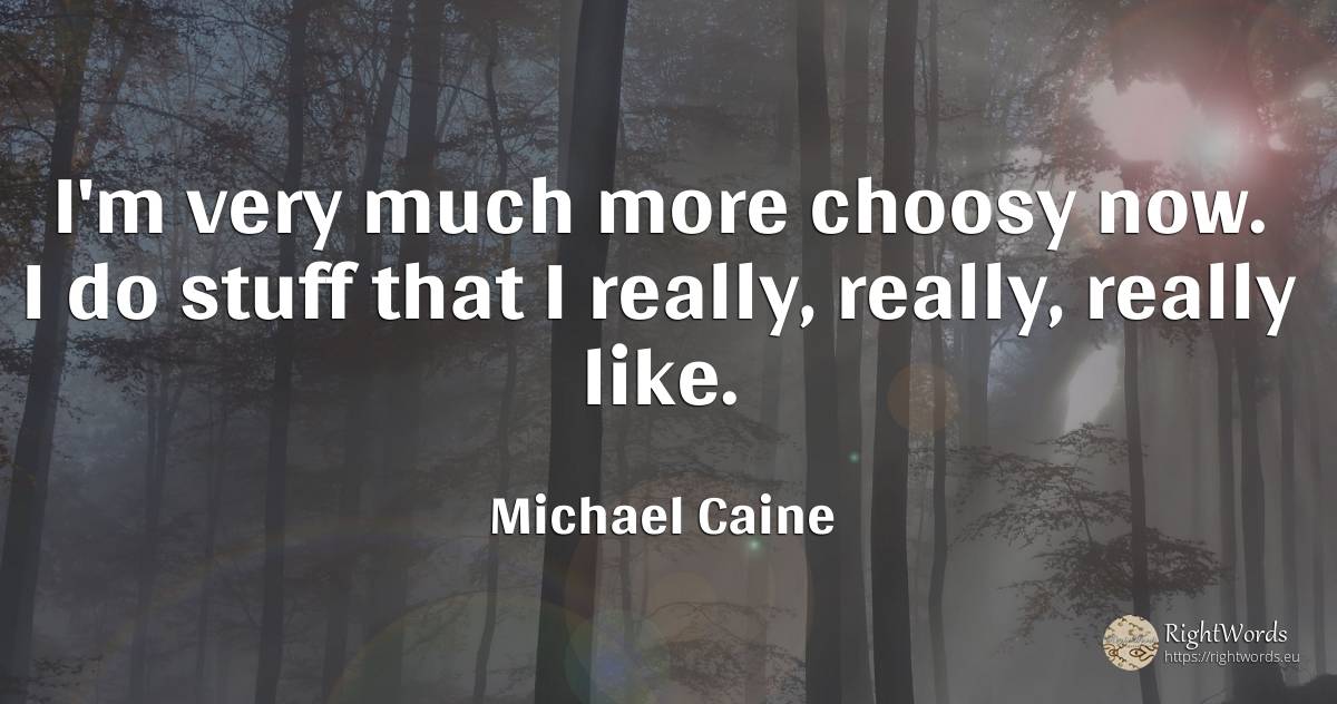 I'm very much more choosy now. I do stuff that I really, ... - Michael Caine