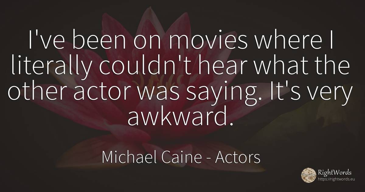 I've been on movies where I literally couldn't hear what... - Michael Caine, quote about actors