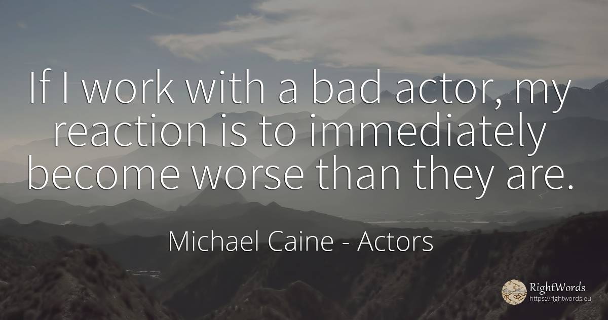 If I work with a bad actor, my reaction is to immediately... - Michael Caine, quote about bad luck, actors, bad, work