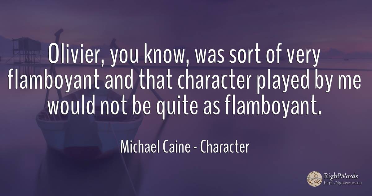 Olivier, you know, was sort of very flamboyant and that... - Michael Caine, quote about character