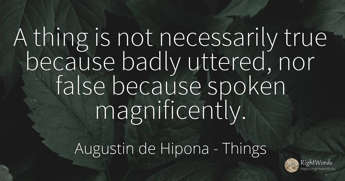 A thing is not necessarily true because badly uttered, ... - Saint Augustine (Augustine of Hippo) (Aurelius Augustinus), quote about things