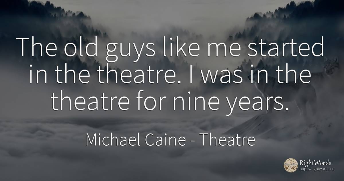 The old guys like me started in the theatre. I was in the... - Michael Caine, quote about theatre, old, olderness