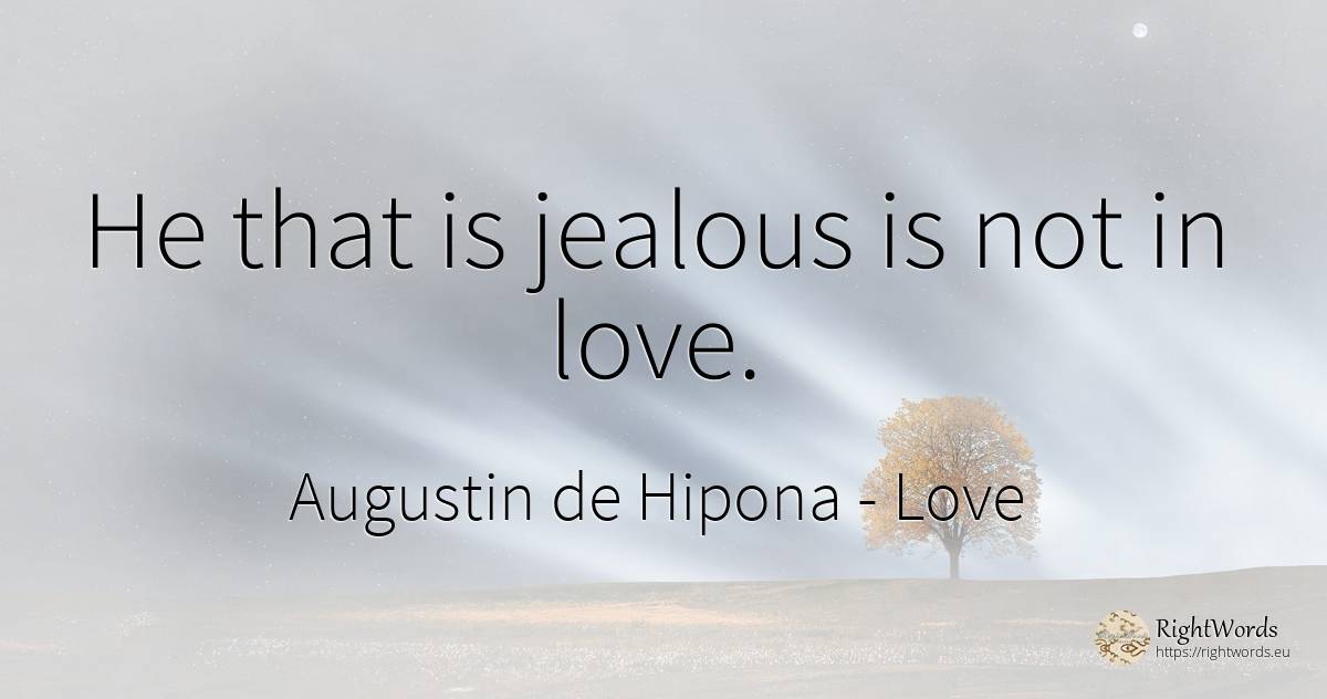 He that is jealous is not in love. - Saint Augustine (Augustine of Hippo) (Aurelius Augustinus), quote about love