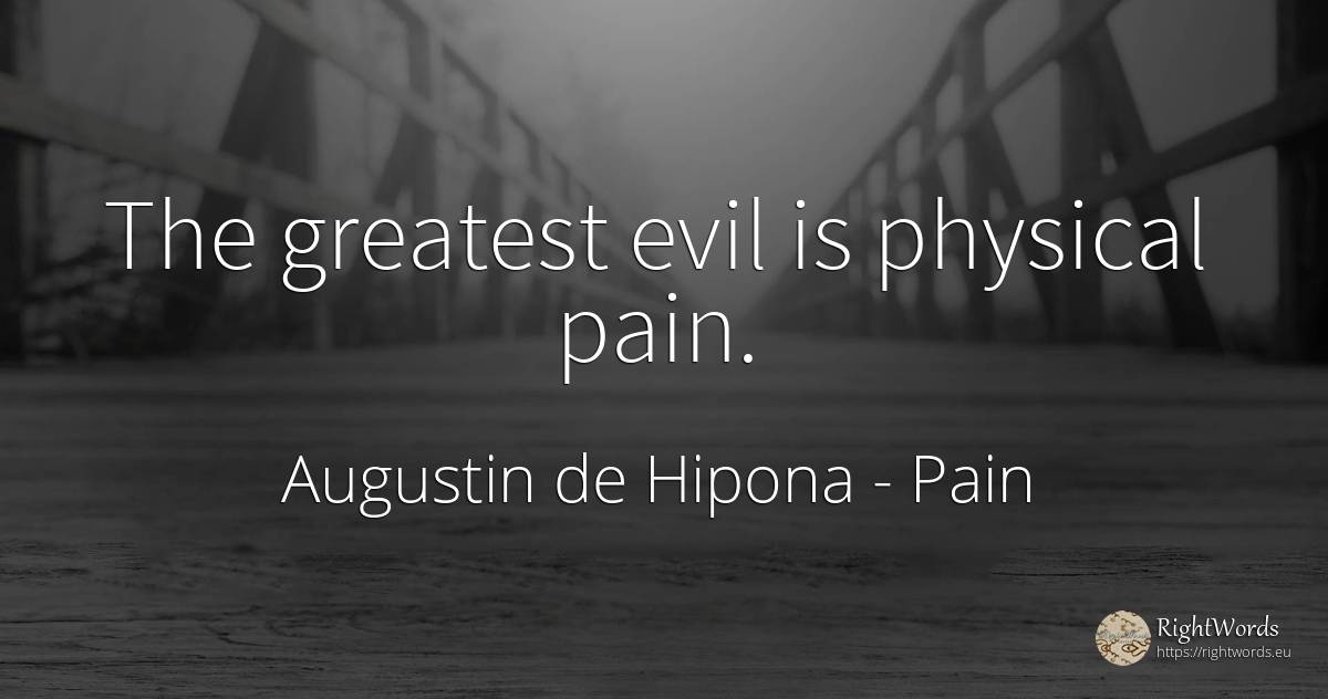 The greatest evil is physical pain. - Saint Augustine (Augustine of Hippo) (Aurelius Augustinus), quote about pain