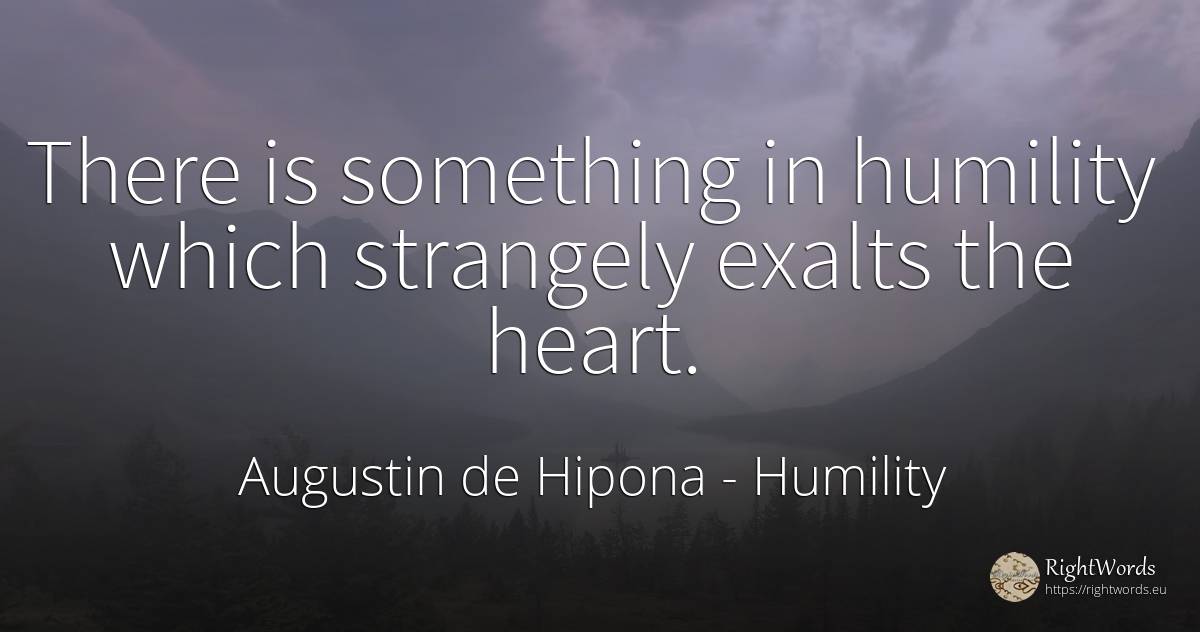 There is something in humility which strangely exalts the... - Saint Augustine (Augustine of Hippo) (Aurelius Augustinus), quote about humility, heart