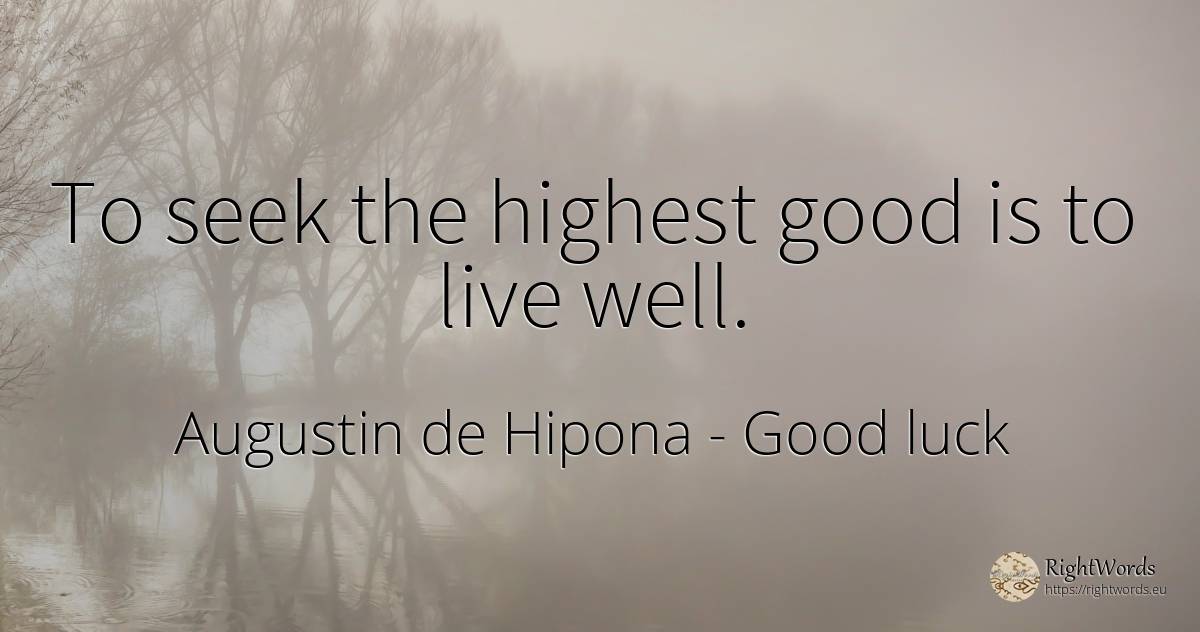 To seek the highest good is to live well. - Saint Augustine (Augustine of Hippo) (Aurelius Augustinus), quote about good, good luck