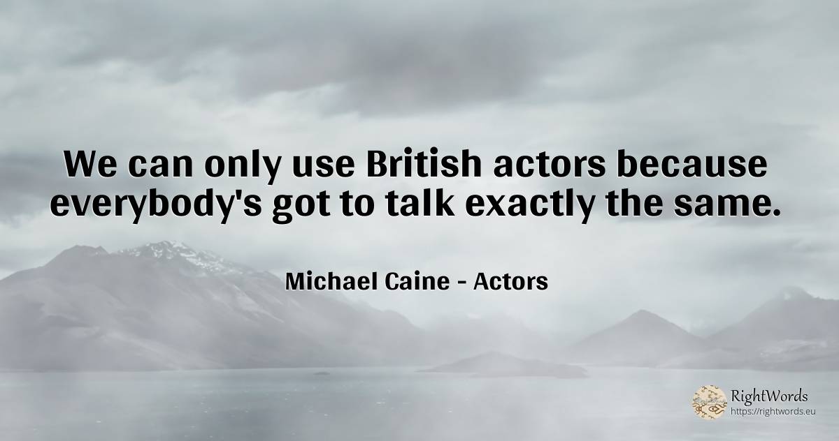 We can only use British actors because everybody's got to... - Michael Caine, quote about actors, use