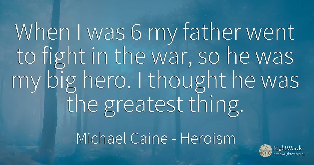 When I was 6 my father went to fight in the war, so he... - Michael Caine, quote about heroism, fight, war, thinking, things
