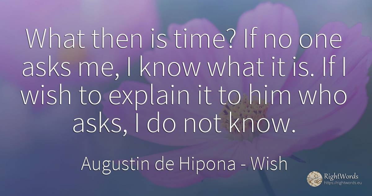 What then is time? If no one asks me, I know what it is.... - Saint Augustine (Augustine of Hippo) (Aurelius Augustinus), quote about wish, time