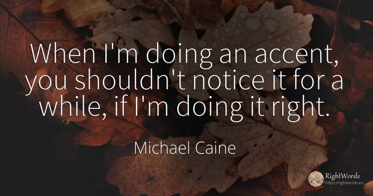 When I'm doing an accent, you shouldn't notice it for a... - Michael Caine, quote about rightness