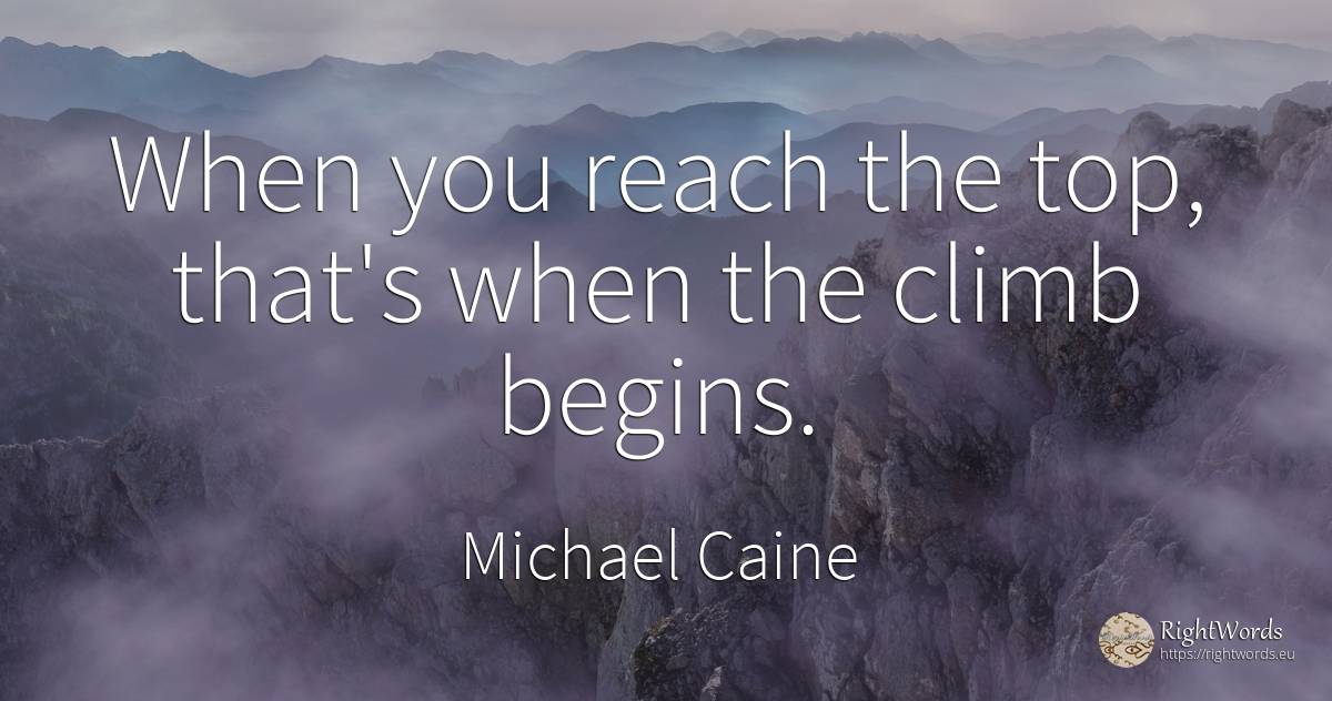 When you reach the top, that's when the climb begins. - Michael Caine