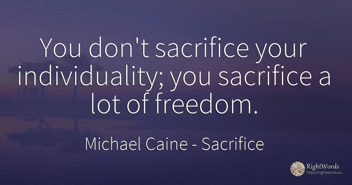 You don't sacrifice your individuality; you sacrifice a... - Michael Caine, quote about sacrifice, individuality