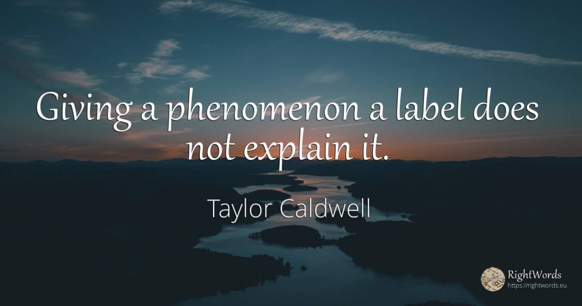 Giving a phenomenon a label does not explain it. - Taylor Caldwell